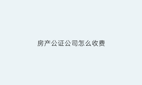 房产公证公司怎么收费(房产公证费用怎么收取2020)