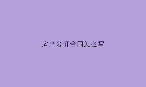 房产公证合同怎么写(房产公证书怎样写)