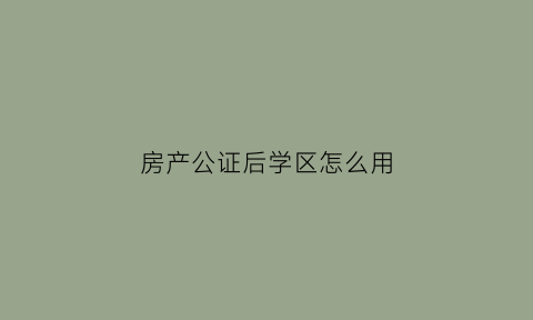 房产公证后学区怎么用(房产公证之后能不能上学区房)