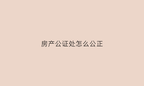 房产公证处怎么公正