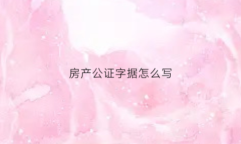 房产公证字据怎么写(房产证公证怎么写)
