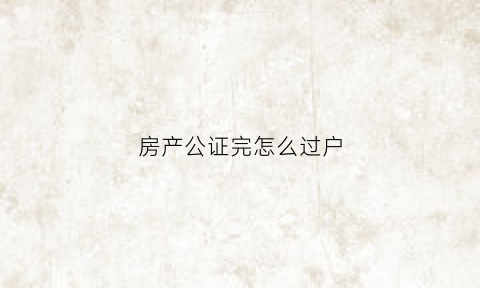 房产公证完怎么过户(房产公证完怎么过户给孩子)