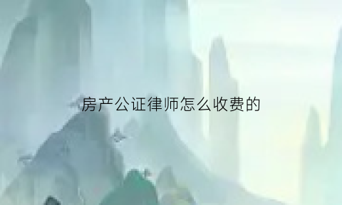 房产公证律师怎么收费的(房子找律师公证要多少钱)