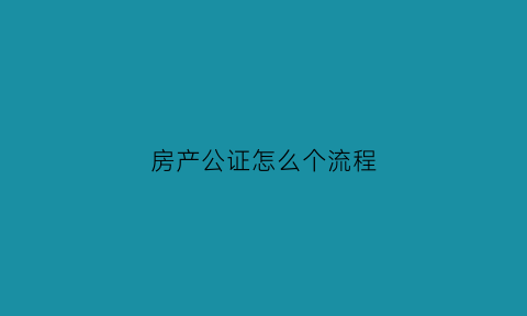 房产公证怎么个流程(房产公证怎么个流程办理)