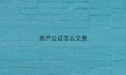 房产公证怎么交费(房产公证怎么交费的)