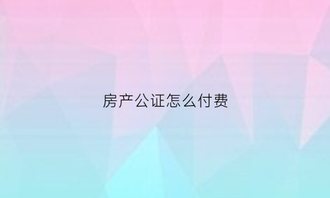 房产公证怎么付费(房产公证的收费标准)