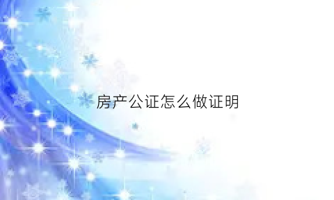 房产公证怎么做证明(房产公证如何做)