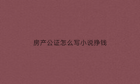 房产公证怎么写小说挣钱(房产公证怎样写)