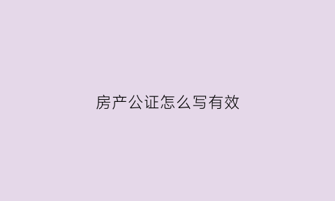 房产公证怎么写有效(房产公证怎么写对双方都有利)