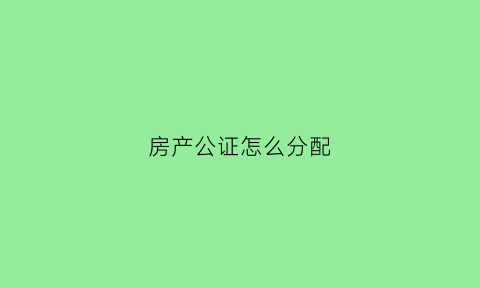 房产公证怎么分配(房产公证怎么分配财产)