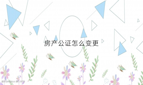 房产公证怎么变更(公证处如何办理房产更名公证)