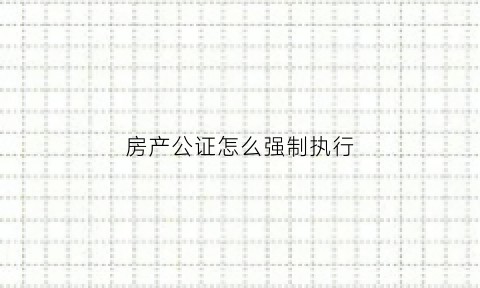房产公证怎么强制执行(房子强制公证抵押怎么办)
