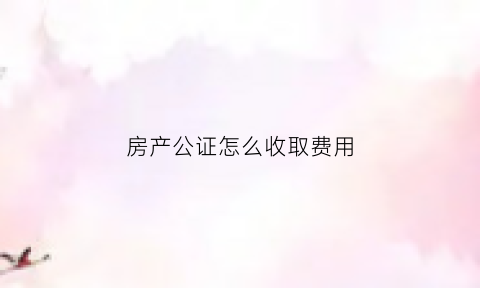 房产公证怎么收取费用