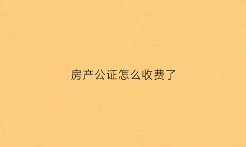 房产公证怎么收费了(房产公证怎么收费的)