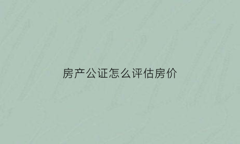 房产公证怎么评估房价(公证处评估房屋怎样省钱)