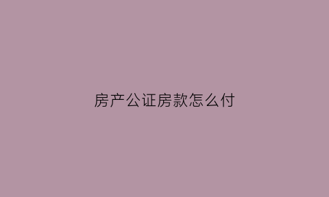 房产公证房款怎么付(房子公证费怎么收费)