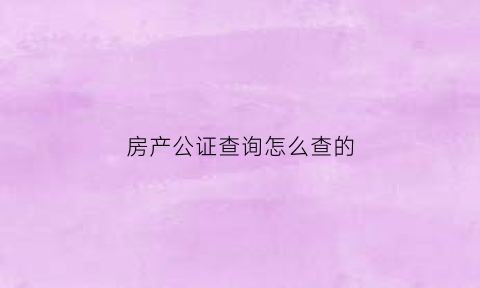 房产公证查询怎么查的(房产公证查询怎么查的啊)