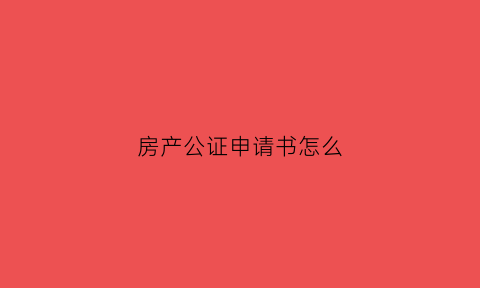 房产公证申请书怎么(房产公证怎样写)