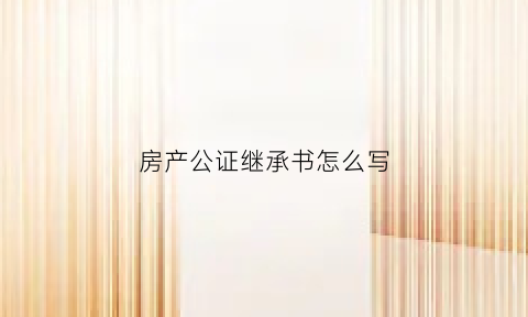 房产公证继承书怎么写(房产公证继承书怎么写样本)