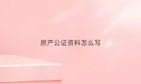 房产公证资料怎么写(房产公证书怎么写样本)