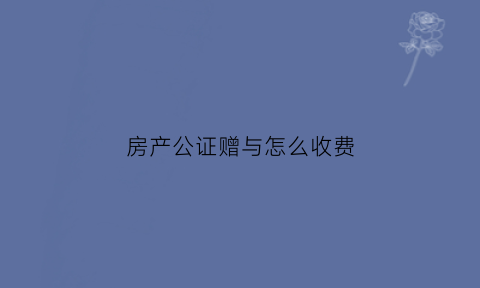 房产公证赠与怎么收费(房屋公证赠与)