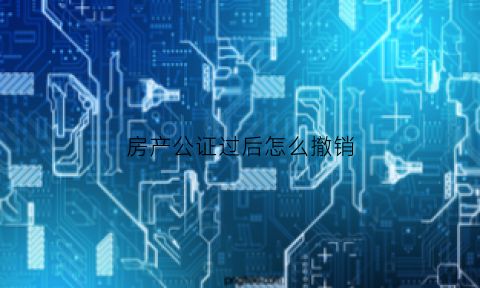房产公证过后怎么撤销(房产公证后悔了怎么办)