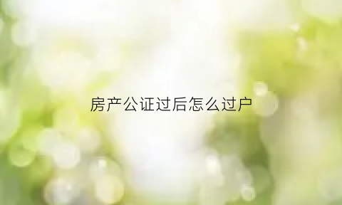 房产公证过后怎么过户(房产公证后如何过户)