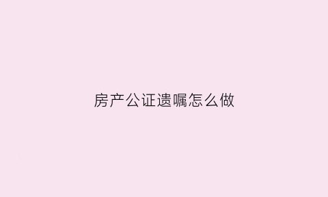 房产公证遗嘱怎么做