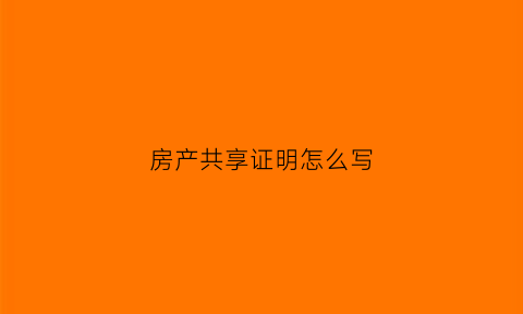 房产共享证明怎么写(共享房产在哪里申请)