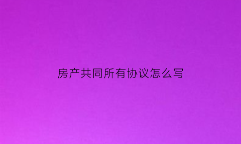 房产共同所有协议怎么写