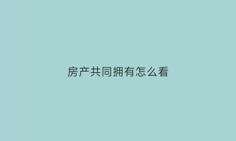 房产共同拥有怎么看(如何确认房屋共同共有)