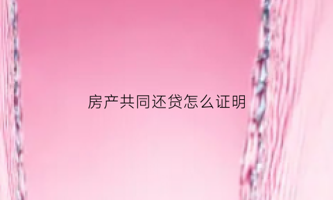 房产共同还贷怎么证明(如何证明共同还房贷)