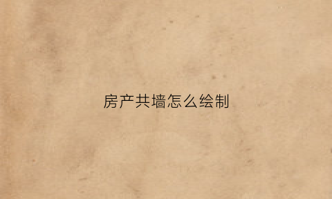 房产共墙怎么绘制(房屋共墙协议怎么写)