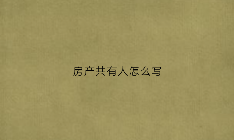 房产共有人怎么写(房产共有人有什么权益)