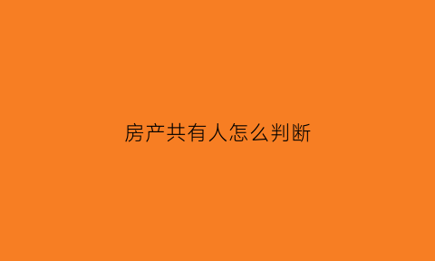 房产共有人怎么判断(房产共有人及共有情况有几种)