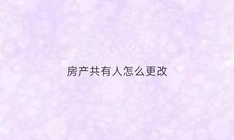 房产共有人怎么更改(房产共有人变更名字费用需要多少)