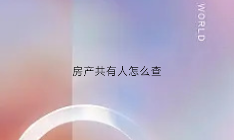 房产共有人怎么查(房产证共有人怎么看房产比例)