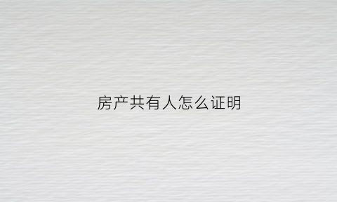 房产共有人怎么证明(房屋共有人房产证上会注明吗)