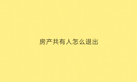 房产共有人怎么退出(房屋共有人退出花钱吗)