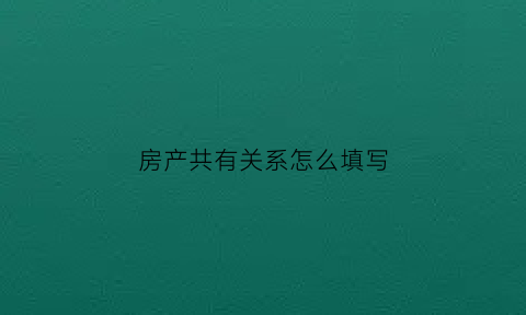 房产共有关系怎么填写(房产共有情况是什么意思)