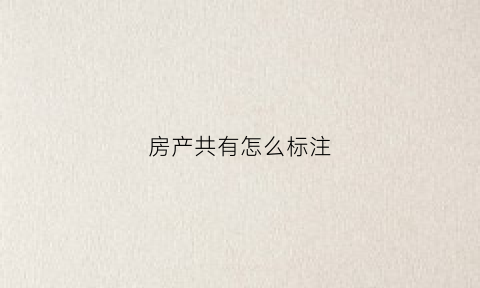 房产共有怎么标注(房产共有合同怎么写)