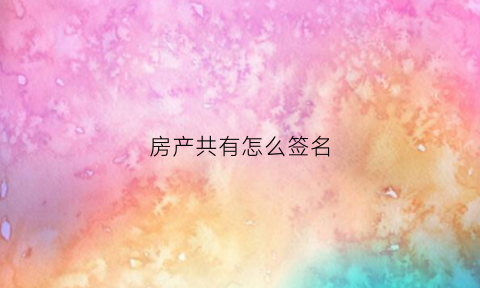 房产共有怎么签名(房产共有如何去名)