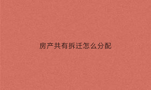 房产共有拆迁怎么分配(按份共有房屋拆迁补偿分开)