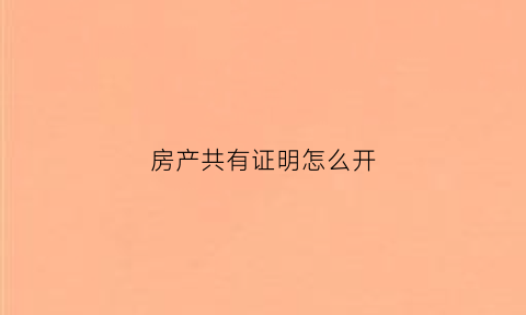 房产共有证明怎么开(房屋共有产权证明是什么意思)