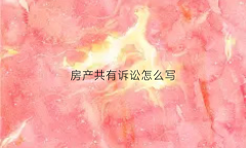 房产共有诉讼怎么写(共有房产起诉分割)