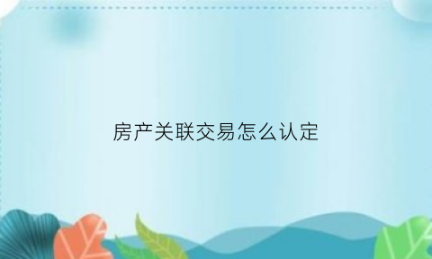 房产关联交易怎么认定(房产关联是什么意思)