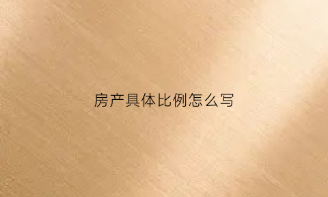 房产具体比例怎么写(房产比例分配通常按照什么原则)