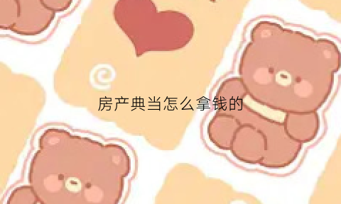 房产典当怎么拿钱的(房产典当流程)