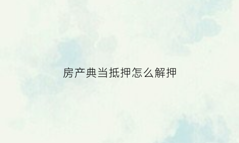 房产典当抵押怎么解押(房产抵押典当手续)