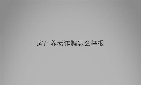 房产养老诈骗怎么举报(养老房产投资当心了)